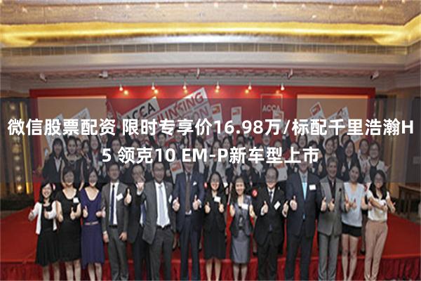 微信股票配资 限时专享价16.98万/标配千里浩瀚H5 领克10 EM-P新车型上市
