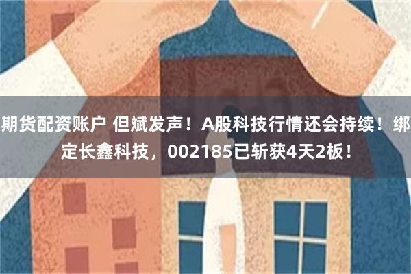 期货配资账户 但斌发声！A股科技行情还会持续！绑定长鑫科技，002185已斩获4天2板！