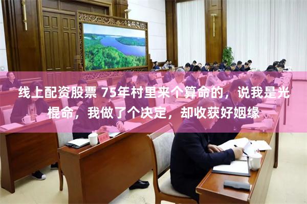 线上配资股票 75年村里来个算命的，说我是光棍命，我做了个决定，却收获好姻缘