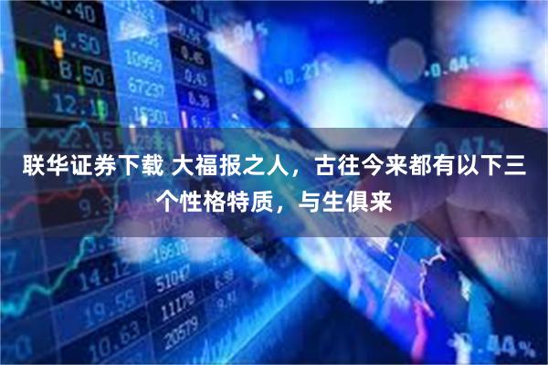 联华证券下载 大福报之人，古往今来都有以下三个性格特质，与生俱来