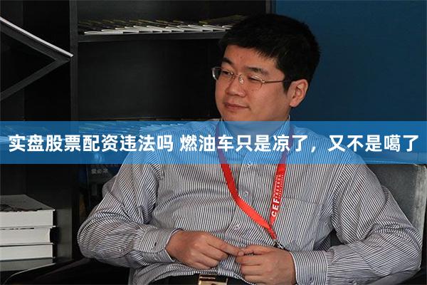 实盘股票配资违法吗 燃油车只是凉了，又不是噶了