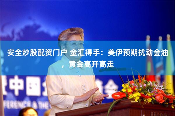 安全炒股配资门户 金汇得手：美伊预期扰动金油，黄金高开高走