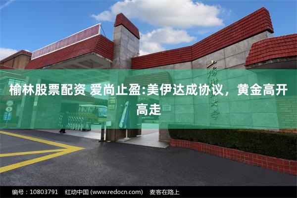 榆林股票配资 爱尚止盈:美伊达成协议，黄金高开高走