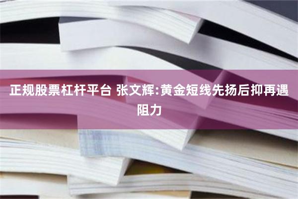 正规股票杠杆平台 张文辉:黄金短线先扬后抑再遇阻力