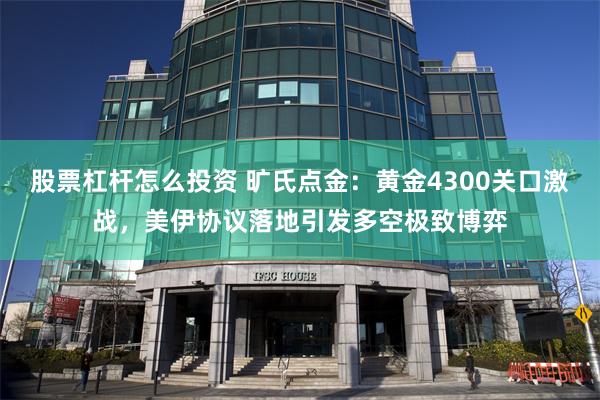 股票杠杆怎么投资 旷氏点金：黄金4300关口激战，美伊协议落地引发多空极致博弈