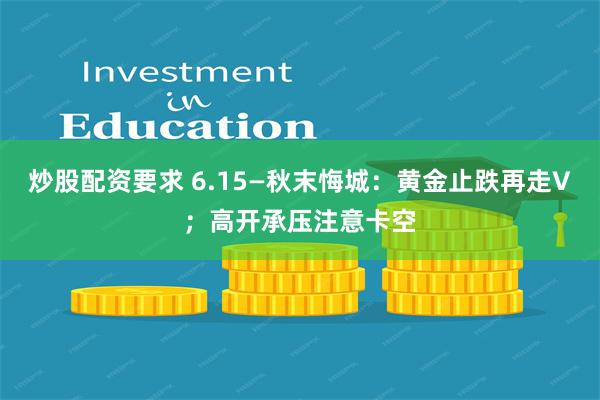 炒股配资要求 6.15—秋末悔城：黄金止跌再走V；高开承压注意卡空
