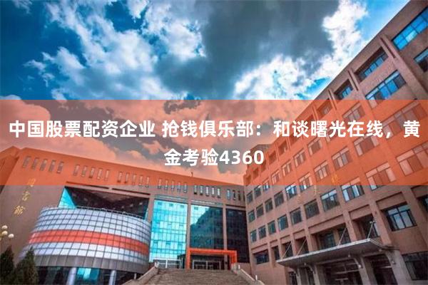 中国股票配资企业 抢钱俱乐部：和谈曙光在线，黄金考验4360
