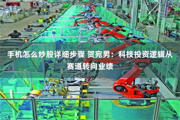 手机怎么炒股详细步骤 贺宛男：科技投资逻辑从赛道转向业绩