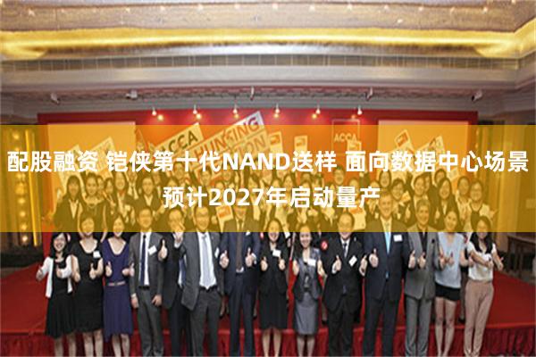 配股融资 铠侠第十代NAND送样 面向数据中心场景 预计2027年启动量产
