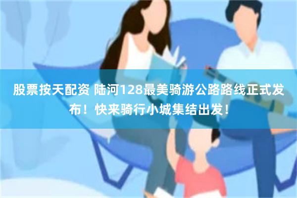 股票按天配资 陆河128最美骑游公路路线正式发布!快来骑行小城集结出发!