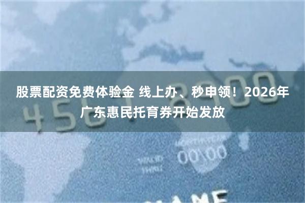 股票配资免费体验金 线上办、秒申领！2026年广东惠民托育券开始发放