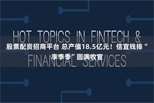 股票配资招商平台 总产值18.5亿元！信宜钱排“享李季”圆满收官