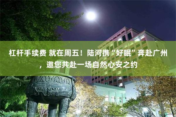 杠杆手续费 就在周五！陆河携“好眠”奔赴广州，邀您共赴一场自然心安之约