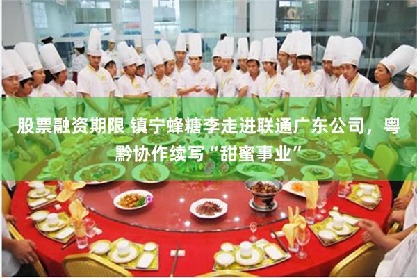 股票融资期限 镇宁蜂糖李走进联通广东公司,粤黔协作续写“甜蜜事业”