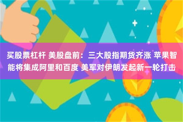 买股票杠杆 美股盘前：三大股指期货齐涨 苹果智能将集成阿里和百度 美军对伊朗发起新一轮打击