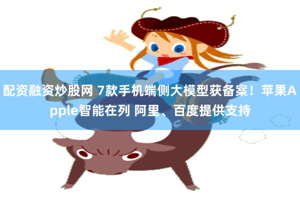 配资融资炒股网 7款手机端侧大模型获备案！苹果Apple智能在列 阿里、百度提供支持