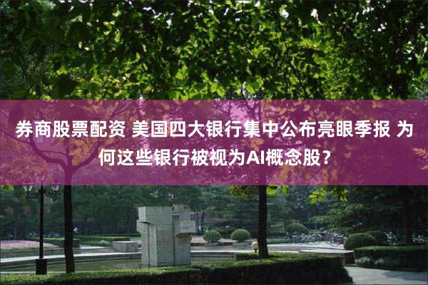 券商股票配资 美国四大银行集中公布亮眼季报 为何这些银行被视为AI概念股?