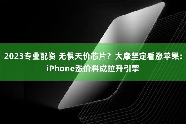 2023专业配资 无惧天价芯片？大摩坚定看涨苹果：iPhone涨价料成拉升引擎