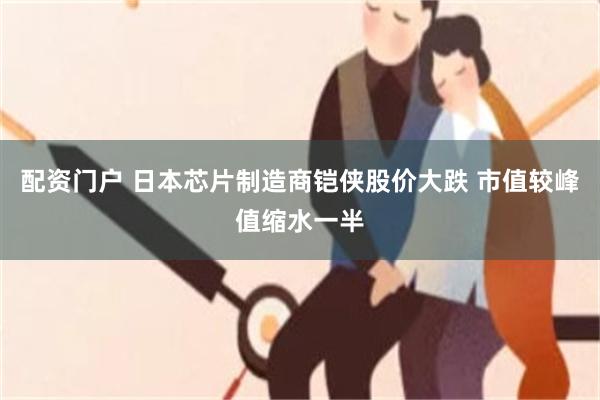 配资门户 日本芯片制造商铠侠股价大跌 市值较峰值缩水一半