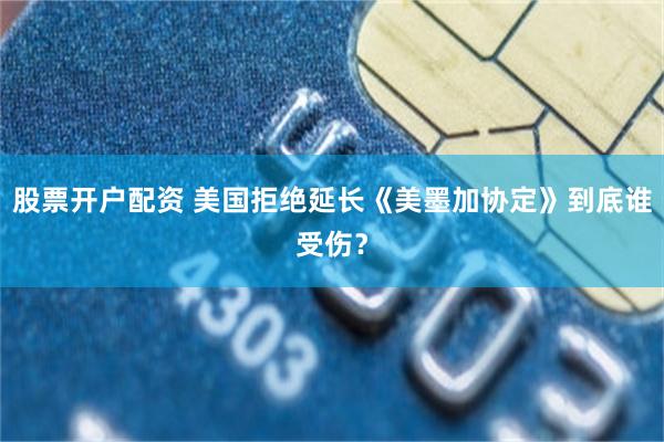 股票开户配资 美国拒绝延长《美墨加协定》到底谁受伤?