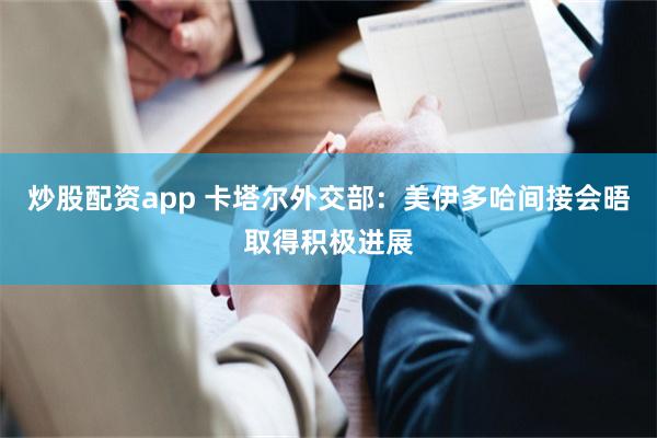 炒股配资app 卡塔尔外交部:美伊多哈间接会晤取得积极进展