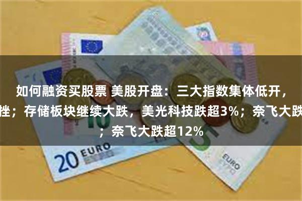 如何融资买股票 美股开盘:三大指数集体低开,纳指重挫;存储板块继续大跌,美光科技跌超3%;奈飞大跌超12%