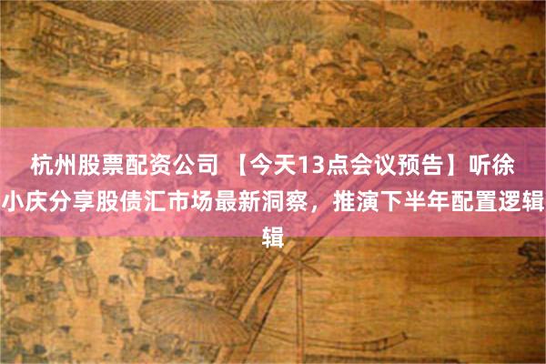 杭州股票配资公司 【今天13点会议预告】听徐小庆分享股债汇市场最新洞察,推演下半年配置逻辑