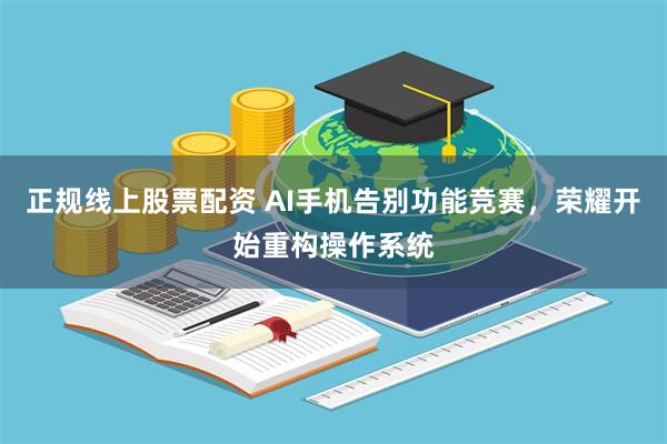 正规线上股票配资 AI手机告别功能竞赛,荣耀开始重构操作系统