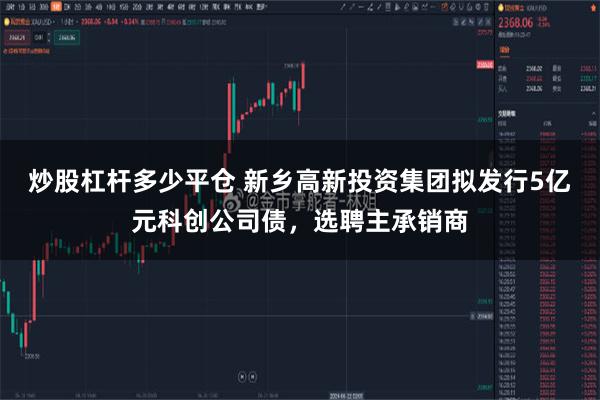 炒股杠杆多少平仓 新乡高新投资集团拟发行5亿元科创公司债,选聘主承销商