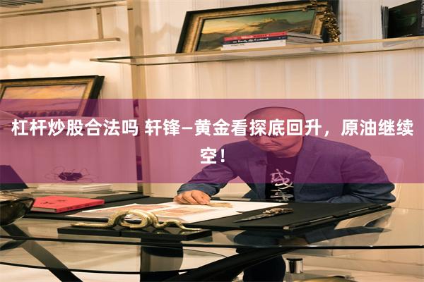 杠杆炒股合法吗 轩锋—黄金看探底回升,原油继续空!