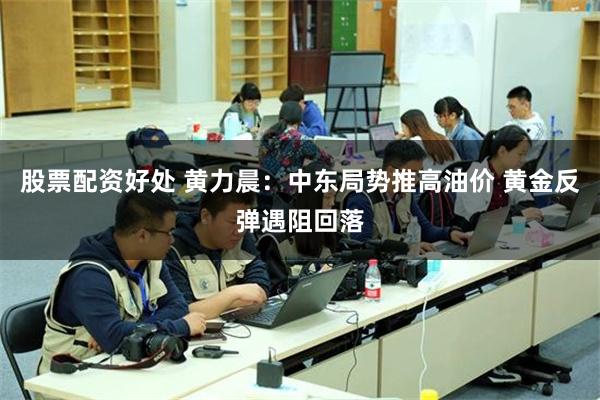 股票配资好处 黄力晨:中东局势推高油价 黄金反弹遇阻回落
