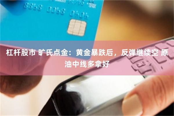 杠杆股市 旷氏点金：黄金暴跌后，反弹继续空 原油中线多拿好