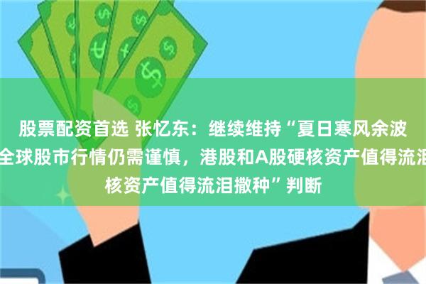 股票配资首选 张忆东：继续维持“夏日寒风余波未尽，短期全球股市行情仍需谨慎，港股和A股硬核资产值得流泪撒种”判断