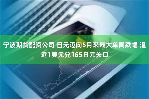 宁波期货配资公司 日元迈向5月来最大单周跌幅 逼近1美元兑165日元关口