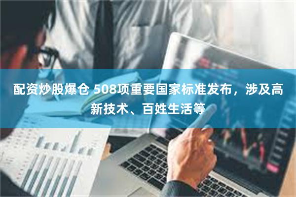 配资炒股爆仓 508项重要国家标准发布，涉及高新技术、百姓生活等