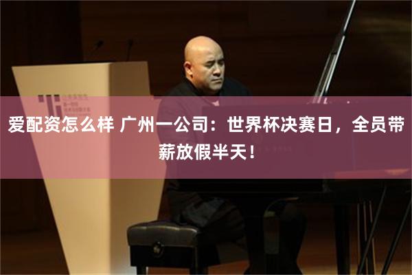 爱配资怎么样 广州一公司：世界杯决赛日，全员带薪放假半天！