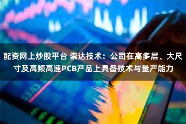 配资网上炒股平台 崇达技术：公司在高多层、大尺寸及高频高速PCB产品上具备技术与量产能力