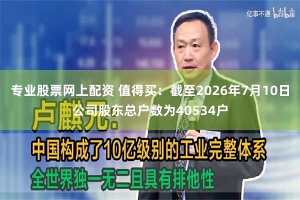 专业股票网上配资 值得买：截至2026年7月10日公司股东总户数为40534户