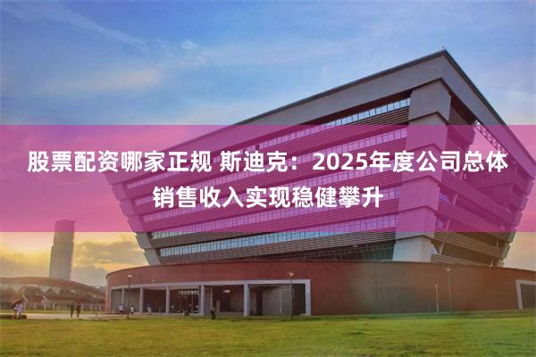 股票配资哪家正规 斯迪克：2025年度公司总体销售收入实现稳健攀升