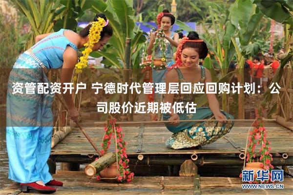 资管配资开户 宁德时代管理层回应回购计划:公司股价近期被低估