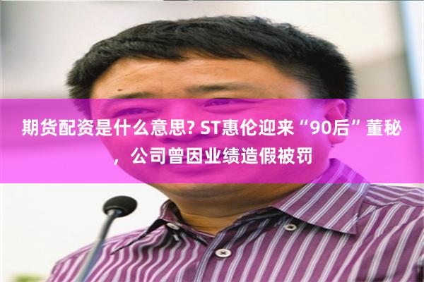期货配资是什么意思? ST惠伦迎来“90后”董秘，公司曾因业绩造假被罚