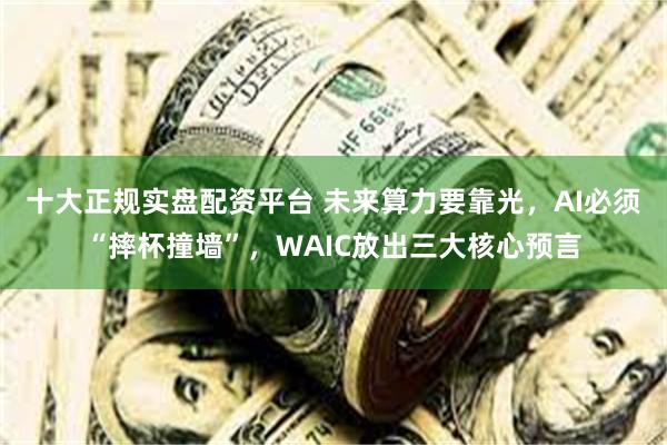 十大正规实盘配资平台 未来算力要靠光，AI必须“摔杯撞墙”，WAIC放出三大核心预言