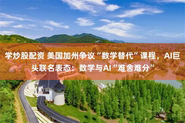 学炒股配资 美国加州争议“数学替代”课程，AI巨头联名表态：数学与AI“难舍难分”