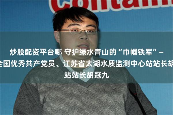 炒股配资平台哪 守护绿水青山的“巾帼铁军”——记全国优秀共产党员、江苏省太湖水质监测中心站站长胡冠九