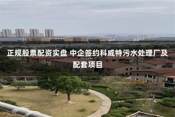 正规股票配资实盘 中企签约科威特污水处理厂及配套项目