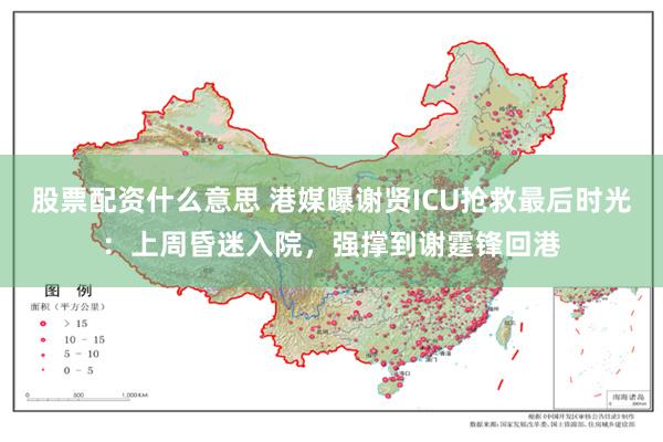 股票配资什么意思 港媒曝谢贤ICU抢救最后时光：上周昏迷入院，强撑到谢霆锋回港