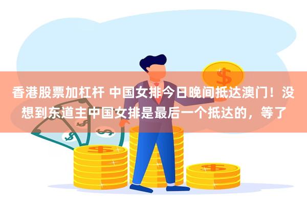 香港股票加杠杆 中国女排今日晚间抵达澳门！没想到东道主中国女排是最后一个抵达的，等了