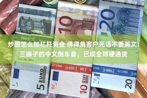 炒股怎么加杠杆资金 佛得角客户死活不要英文：三蹦子的中文倒车音，已成全球硬通货