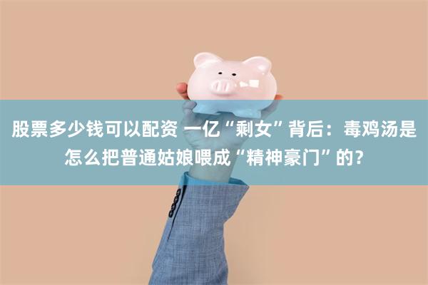 股票多少钱可以配资 一亿“剩女”背后:毒鸡汤是怎么把普通姑娘喂成“精神豪门”的?