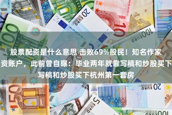 股票配资是什么意思 击败69%股民！知名作家紫金陈又晒投资账户，此前曾自曝：毕业两年就靠写稿和炒股买下杭州第一套房